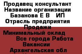 Продавец-консультант › Название организации ­ Базанова Е.В., ИП › Отрасль предприятия ­ Продажи › Минимальный оклад ­ 15 000 - Все города Работа » Вакансии   . Архангельская обл.,Коряжма г.